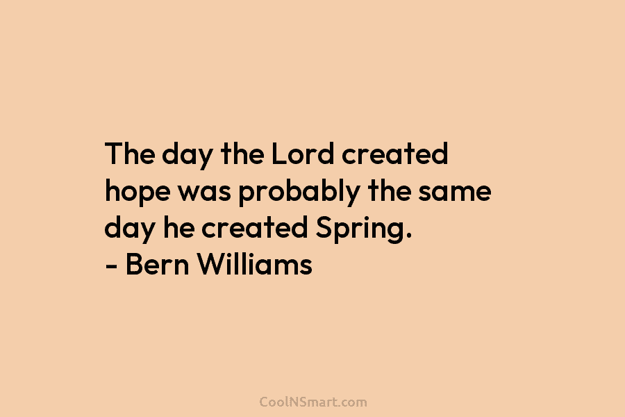 The day the Lord created hope was probably the same day he created Spring. – Bern Williams