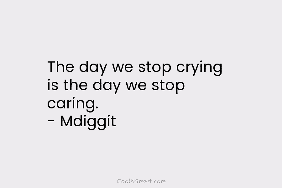 The day we stop crying is the day we stop caring. – Mdiggit