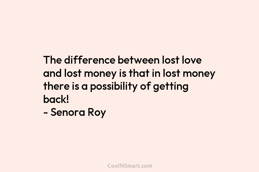 The difference between lost love and lost money is that in lost money there is a possibility of getting back!...