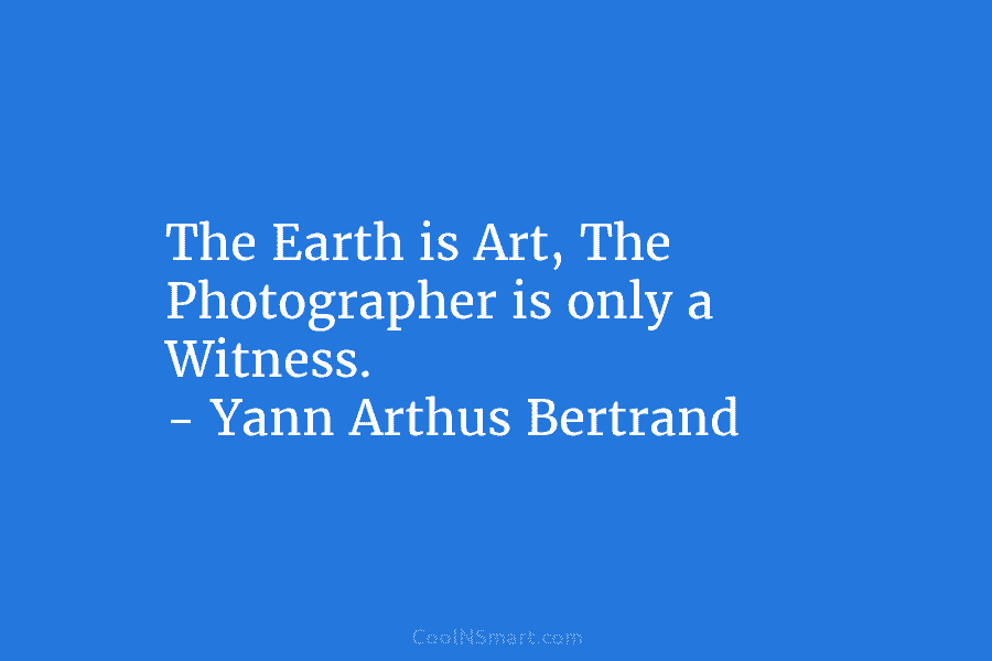 The Earth is Art, The Photographer is only a Witness. – Yann Arthus Bertrand