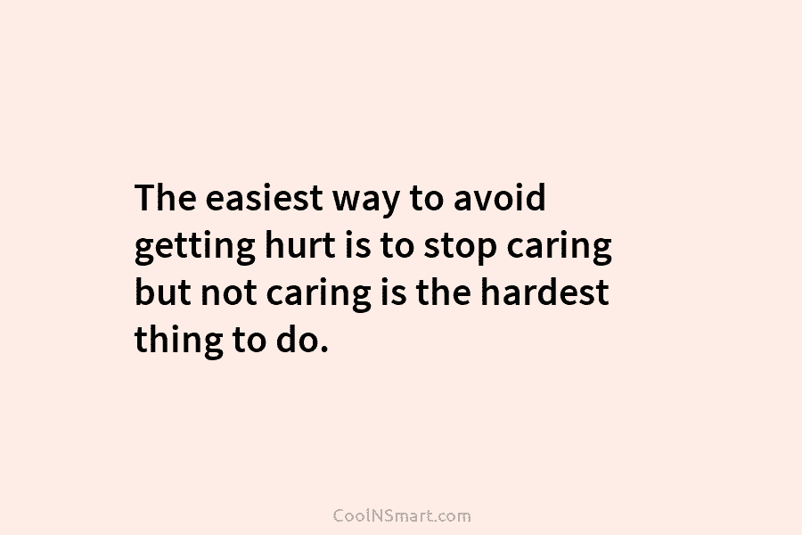 The easiest way to avoid getting hurt is to stop caring but not caring is the hardest thing to do.