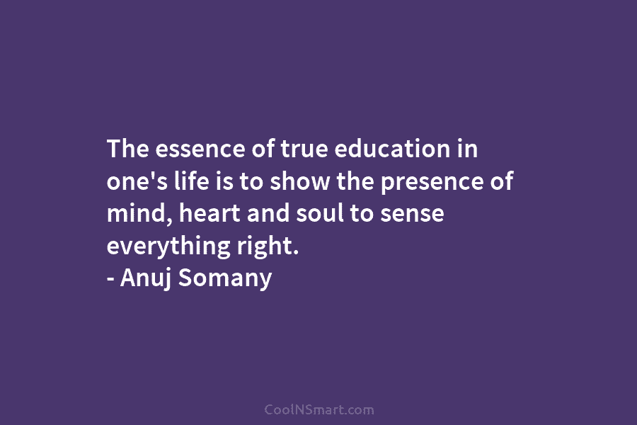 The essence of true education in one’s life is to show the presence of mind, heart and soul to sense...
