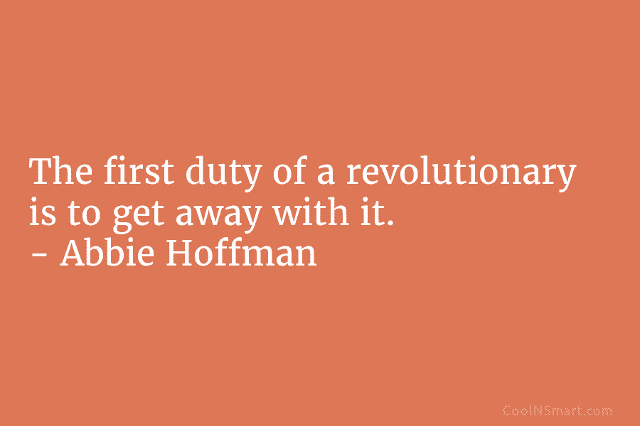 The first duty of a revolutionary is to get away with it. – Abbie Hoffman