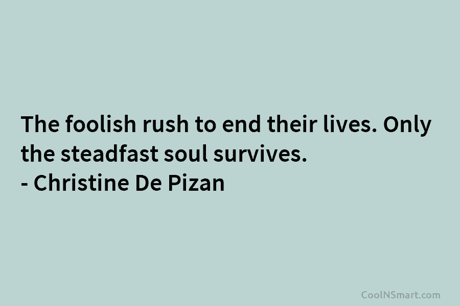 The foolish rush to end their lives. Only the steadfast soul survives. – Christine De...