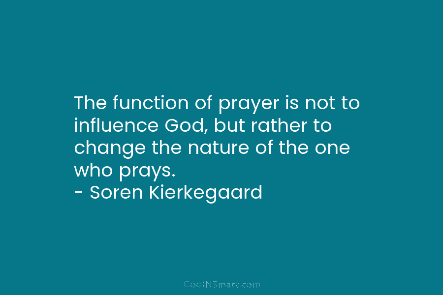 The function of prayer is not to influence God, but rather to change the nature of the one who prays....