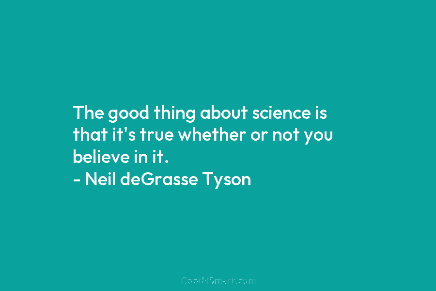 The good thing about science is that it’s true whether or not you believe in it. – Neil deGrasse Tyson