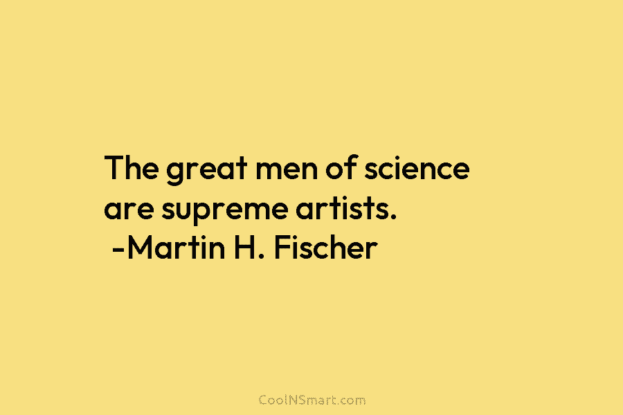 The great men of science are supreme artists. -Martin H. Fischer