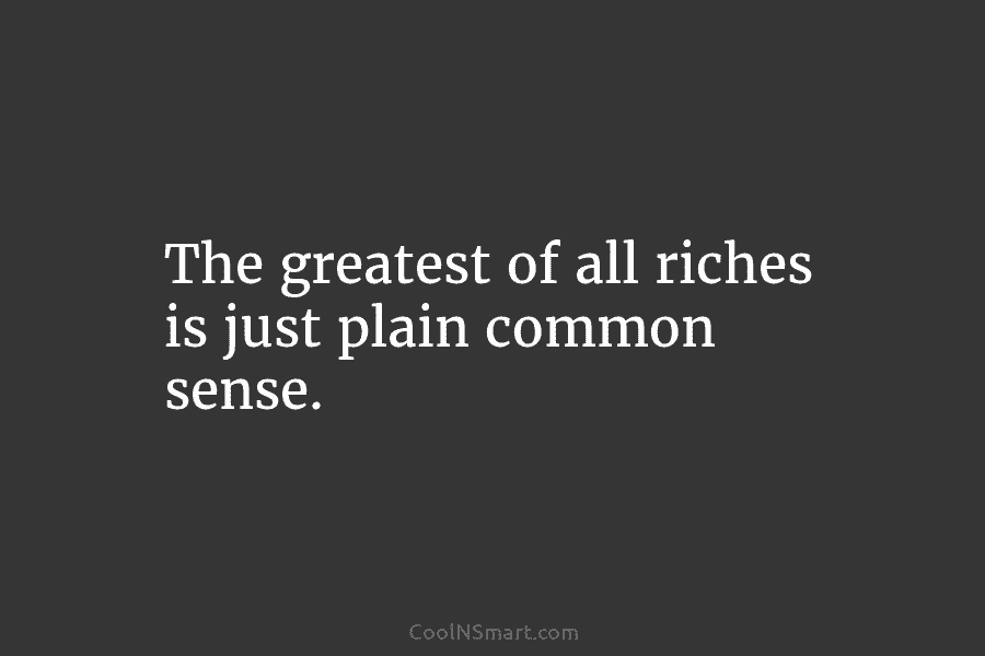 The greatest of all riches is just plain common sense.