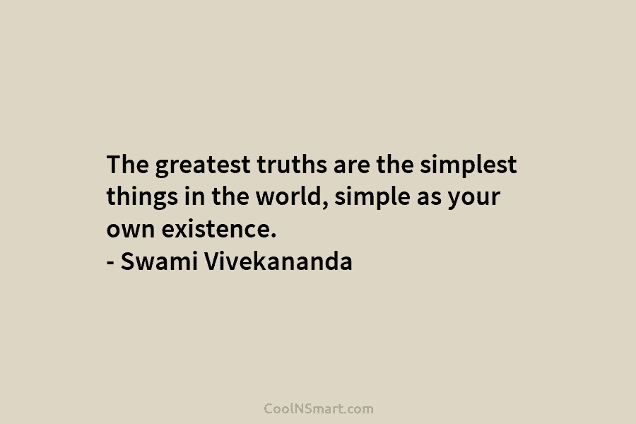 The greatest truths are the simplest things in the world, simple as your own existence....