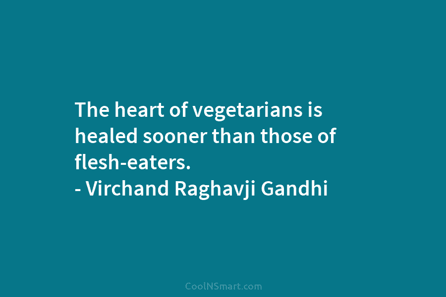 The heart of vegetarians is healed sooner than those of flesh-eaters. – Virchand Raghavji Gandhi