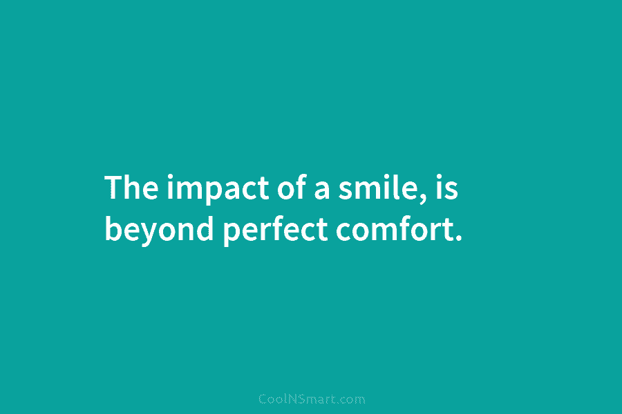 The impact of a smile, is beyond perfect comfort.