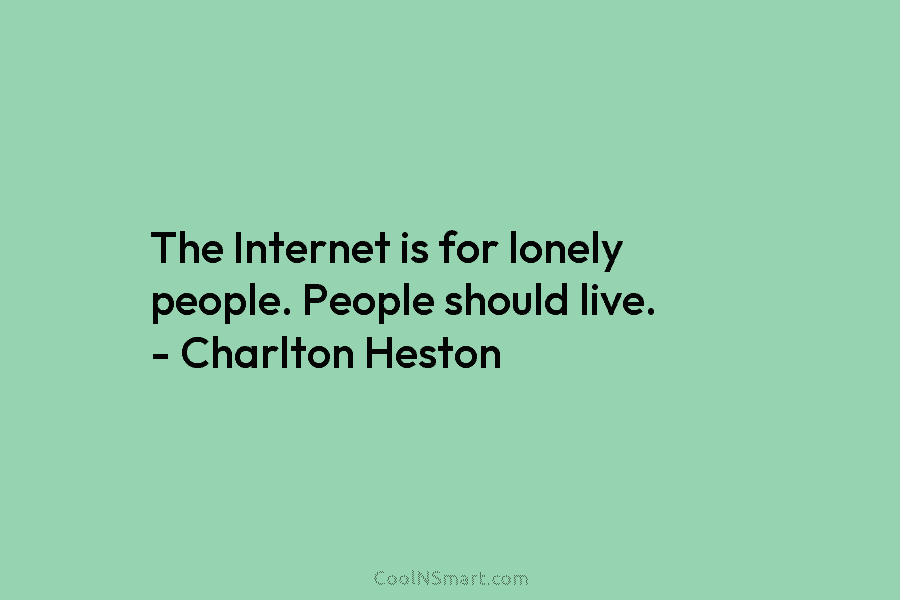 The Internet is for lonely people. People should live. – Charlton Heston