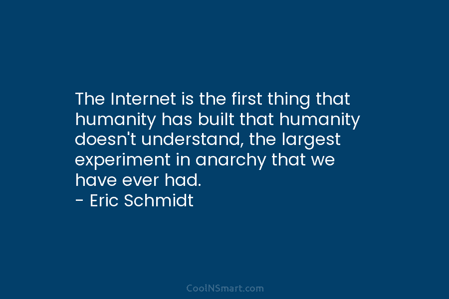 The Internet is the first thing that humanity has built that humanity doesn’t understand, the largest experiment in anarchy that...