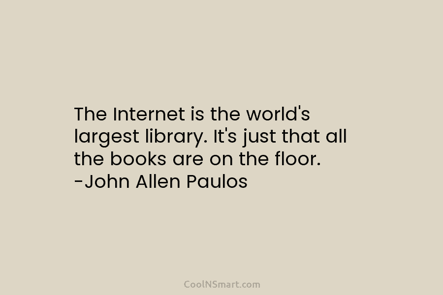 The Internet is the world’s largest library. It’s just that all the books are on the floor. -John Allen Paulos