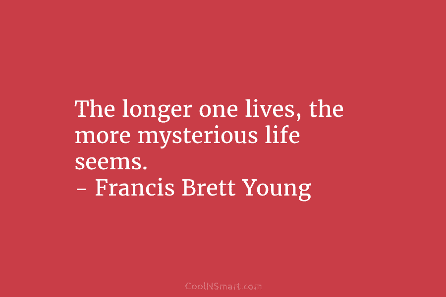 The longer one lives, the more mysterious life seems. – Francis Brett Young