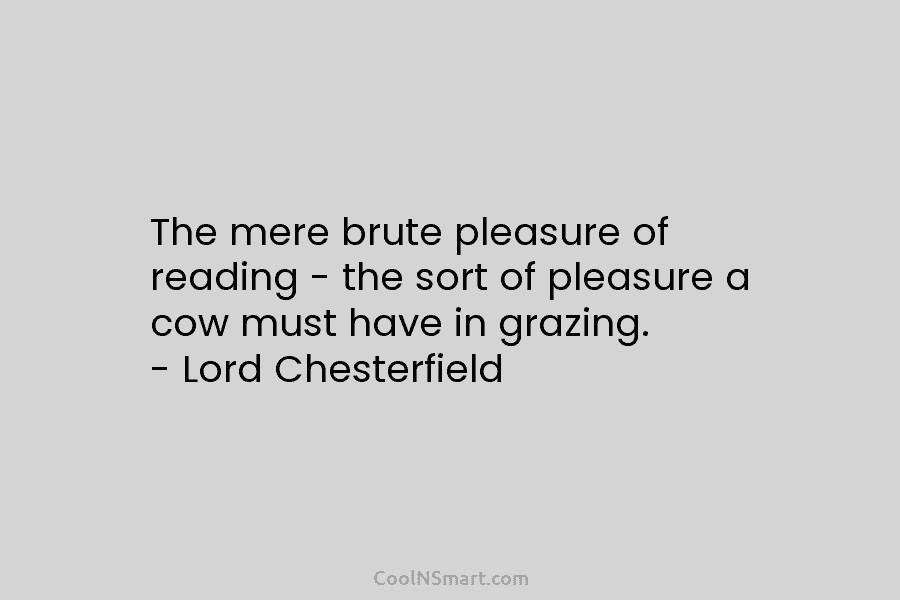 The mere brute pleasure of reading – the sort of pleasure a cow must have...