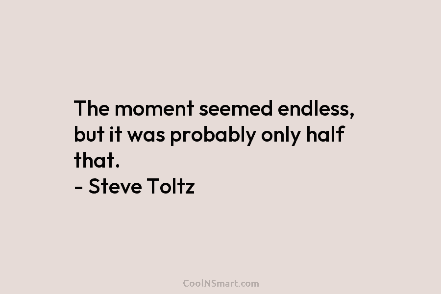 The moment seemed endless, but it was probably only half that. – Steve Toltz