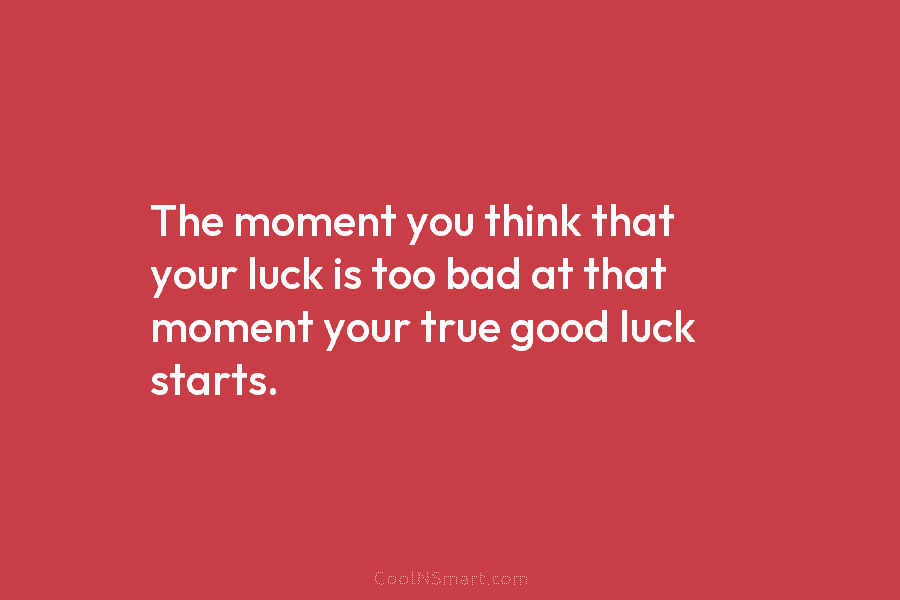 The moment you think that your luck is too bad at that moment your true...