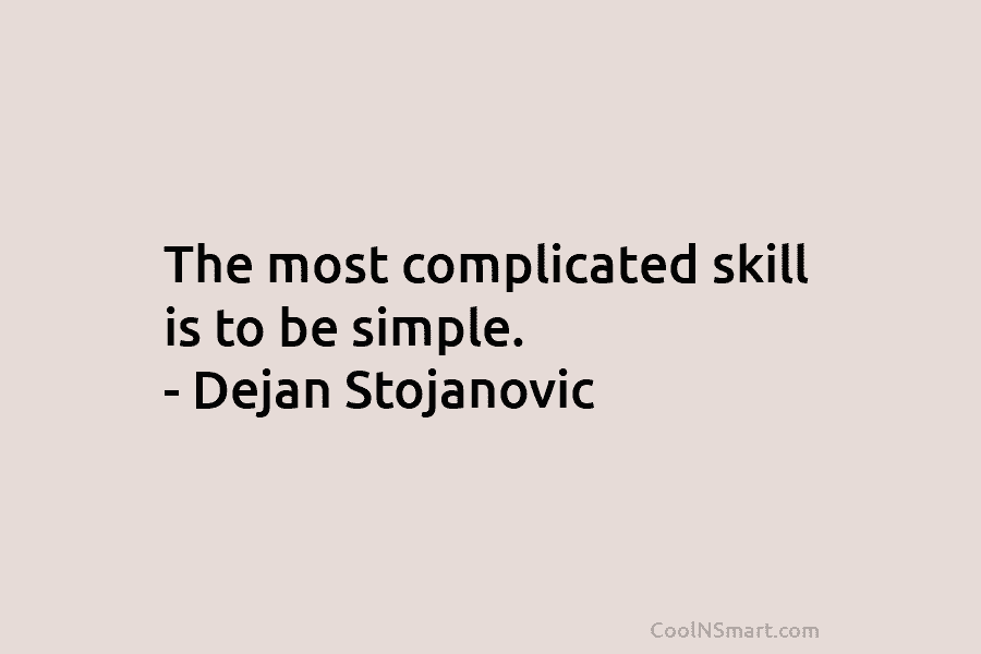 The most complicated skill is to be simple. – Dejan Stojanovic