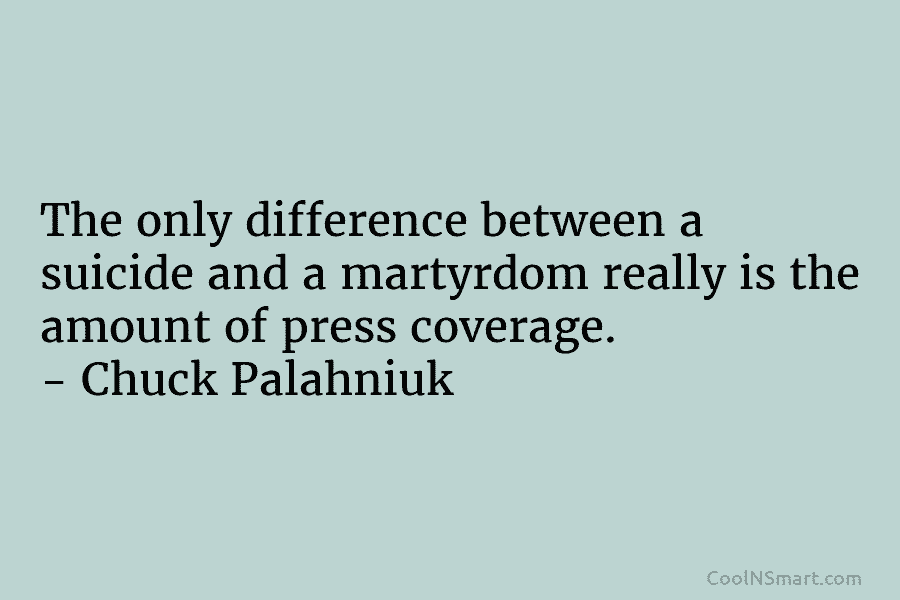 The only difference between a suicide and a martyrdom really is the amount of press coverage. – Chuck Palahniuk