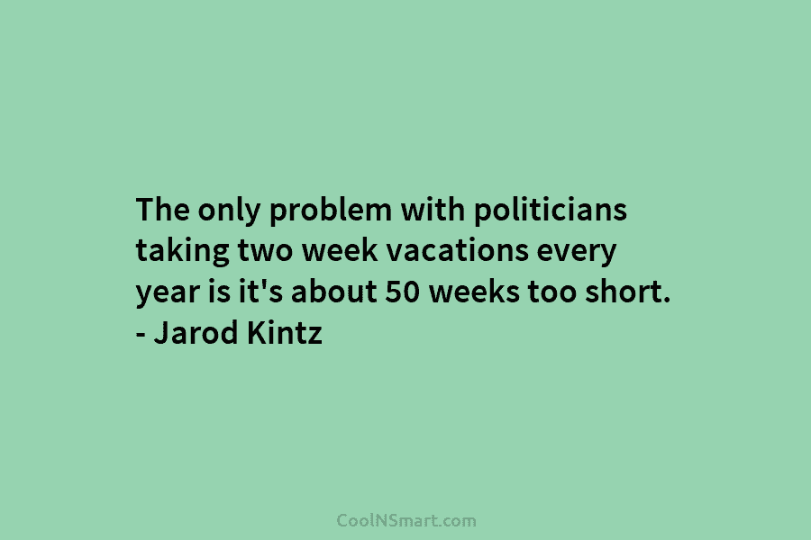 The only problem with politicians taking two week vacations every year is it’s about 50 weeks too short. – Jarod...