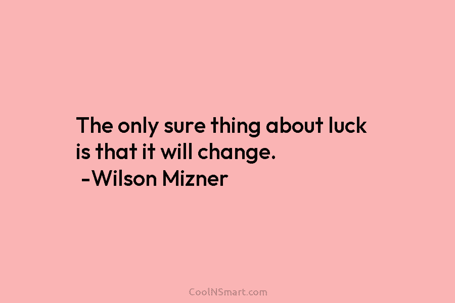 The only sure thing about luck is that it will change. -Wilson Mizner
