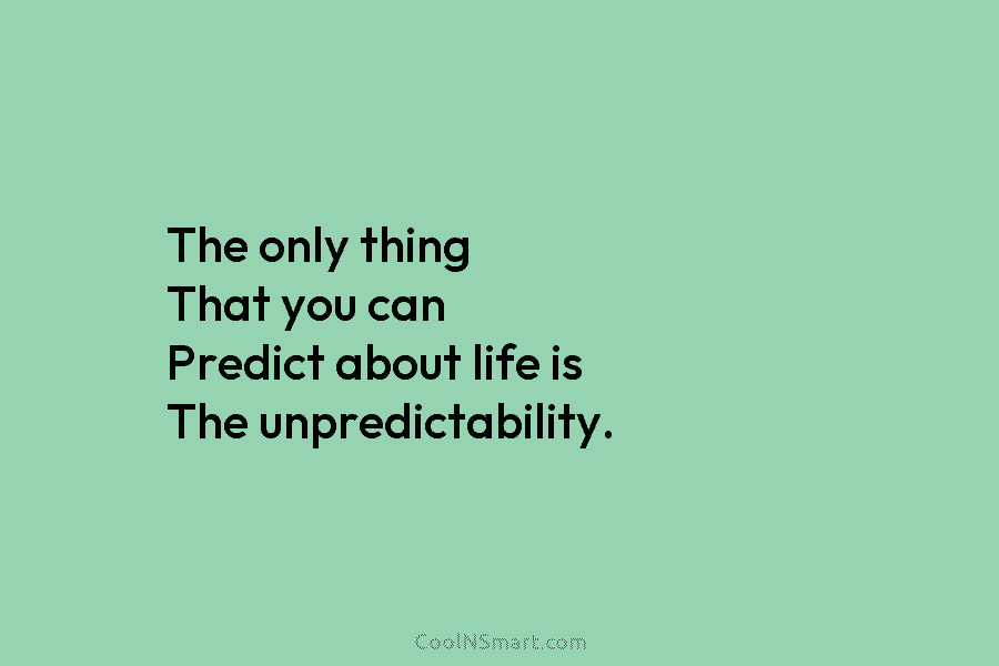 The only thing That you can Predict about life is The unpredictability.