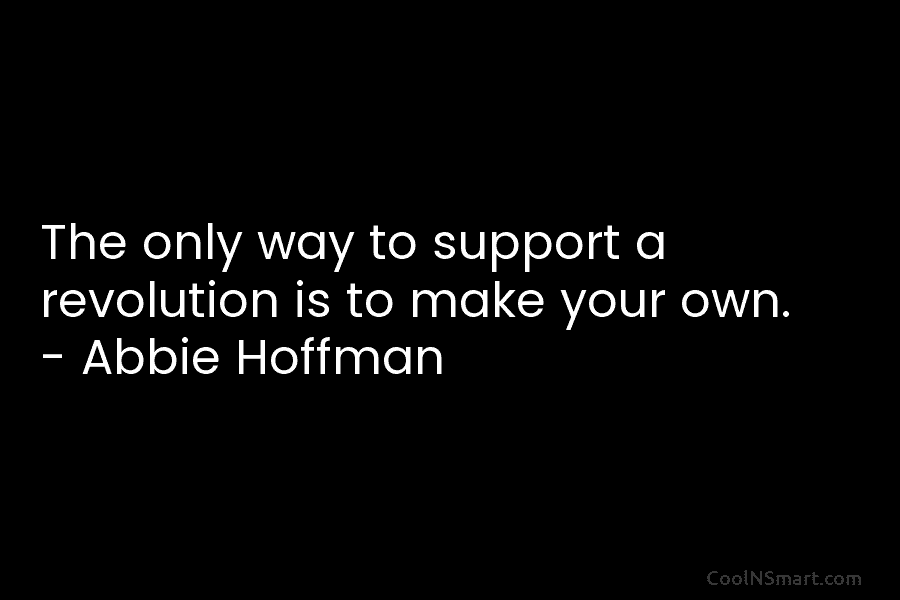 The only way to support a revolution is to make your own. – Abbie Hoffman