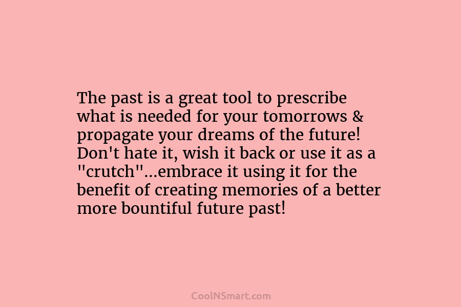 The past is a great tool to prescribe what is needed for your tomorrows &...