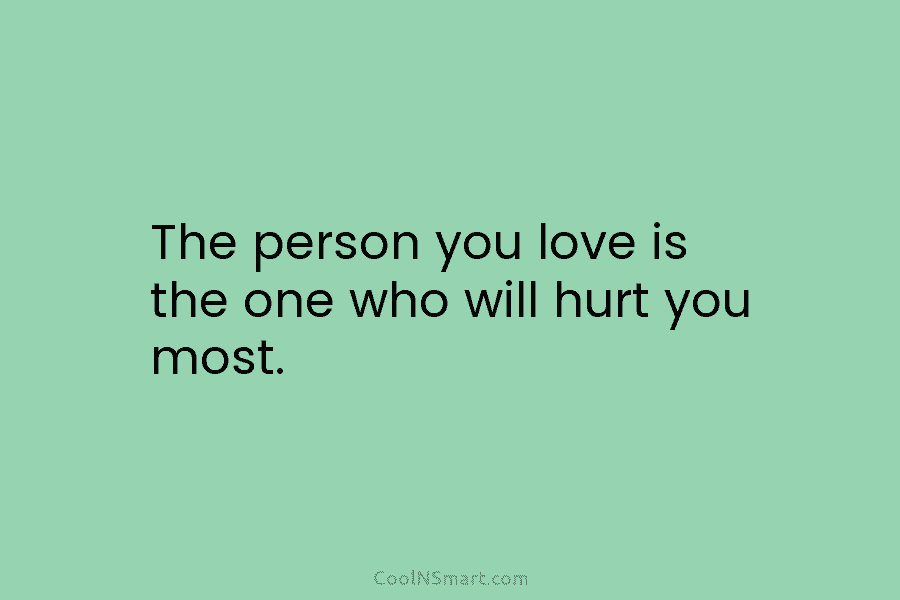 The person you love is the one who will hurt you most.