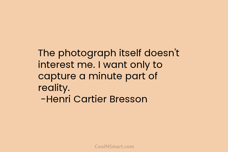 The photograph itself doesn’t interest me. I want only to capture a minute part of...