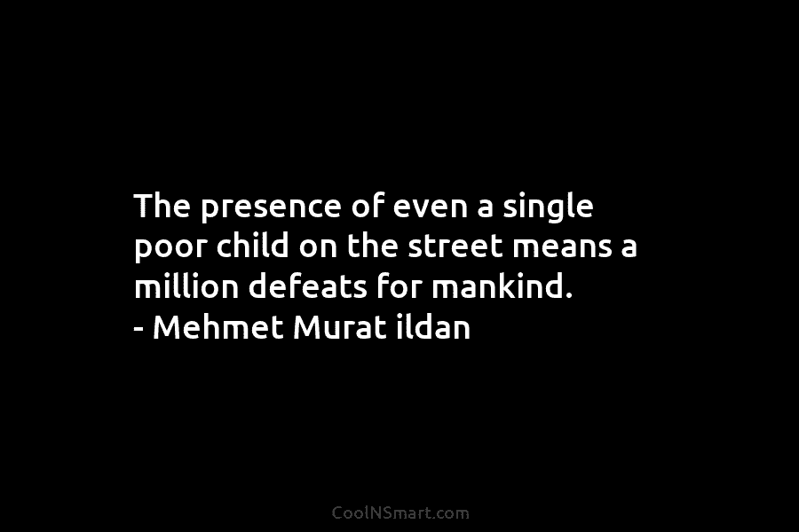 The presence of even a single poor child on the street means a million defeats...