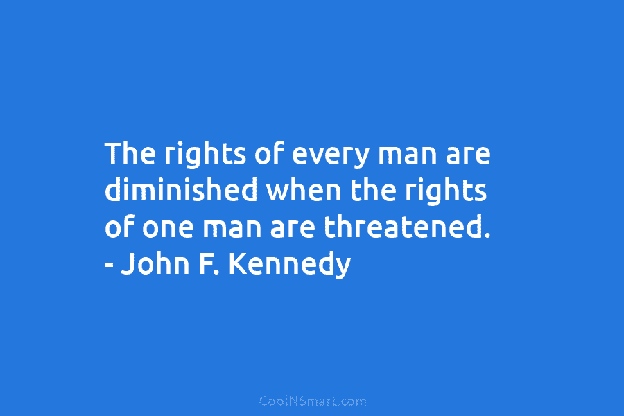 The rights of every man are diminished when the rights of one man are threatened. – John F. Kennedy