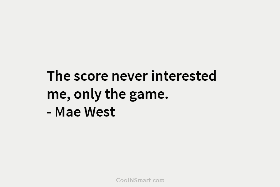 The score never interested me, only the game. – Mae West