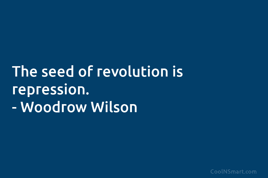 The seed of revolution is repression. – Woodrow Wilson