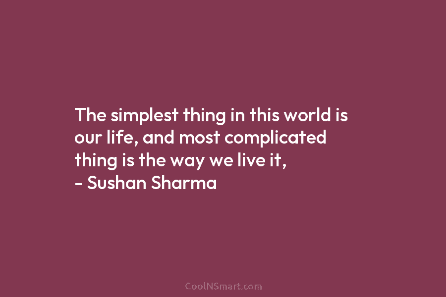 The simplest thing in this world is our life, and most complicated thing is the way we live it, –...
