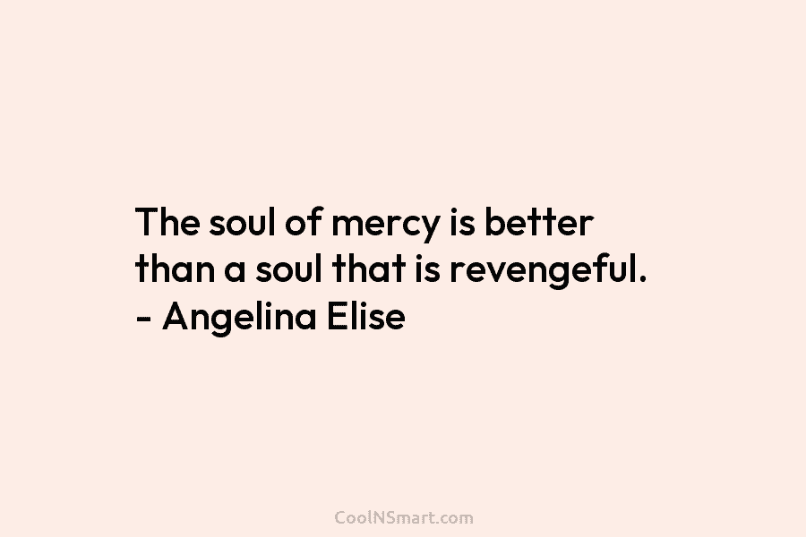 The soul of mercy is better than a soul that is revengeful. – Angelina Elise