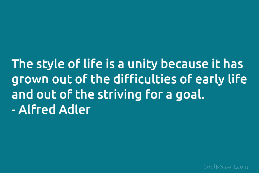 The style of life is a unity because it has grown out of the difficulties of early life and out...
