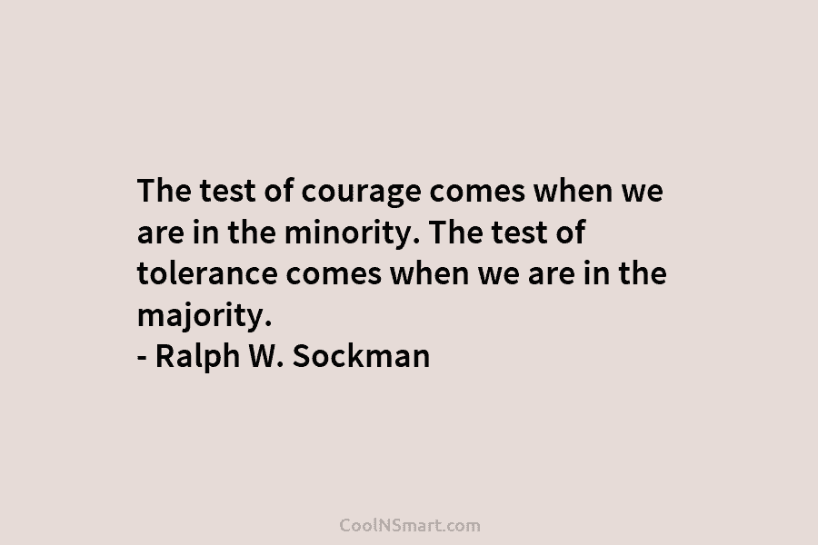 The test of courage comes when we are in the minority. The test of tolerance comes when we are in...