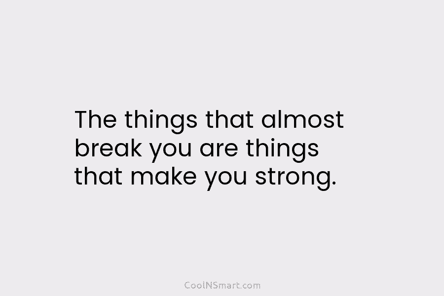 The things that almost break you are things that make you strong.