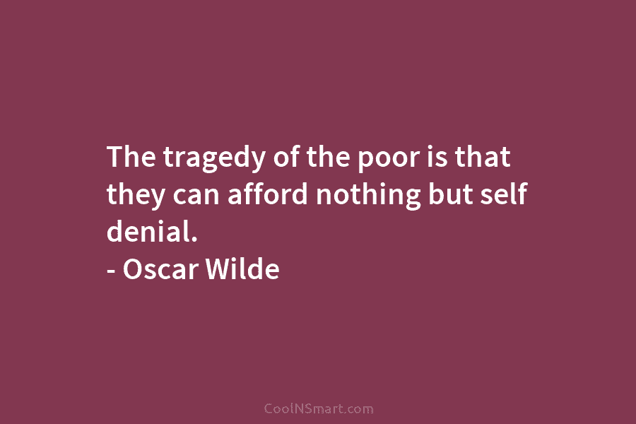 The tragedy of the poor is that they can afford nothing but self denial. – Oscar Wilde