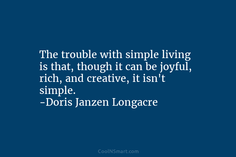 The trouble with simple living is that, though it can be joyful, rich, and creative, it isn’t simple. -Doris Janzen...