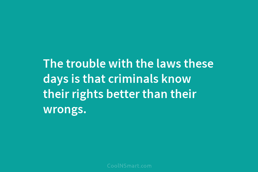 The trouble with the laws these days is that criminals know their rights better than...