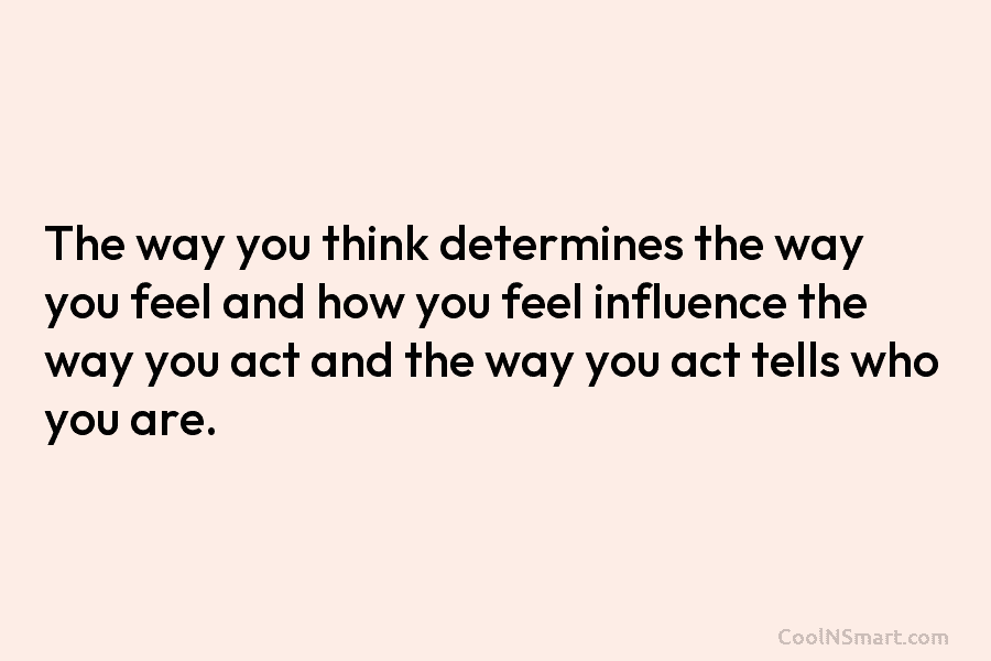Quote: The way you think determines the way you feel and how you ...