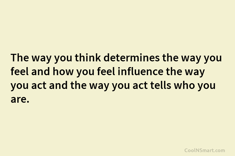 The way you think determines the way you feel and how you feel influence the way you act and the...