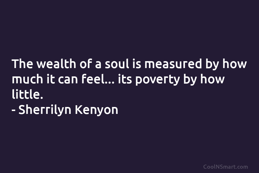 The wealth of a soul is measured by how much it can feel… its poverty...