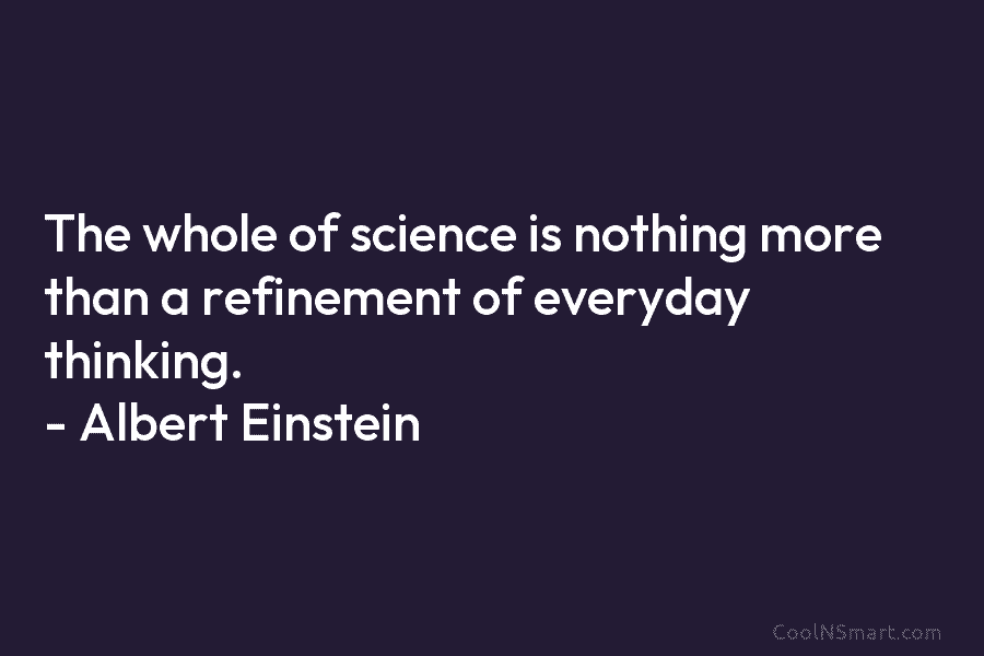 The whole of science is nothing more than a refinement of everyday thinking. – Albert Einstein