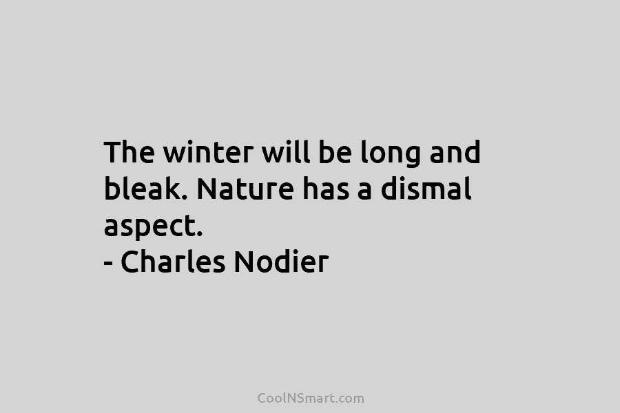 The winter will be long and bleak. Nature has a dismal aspect. – Charles Nodier