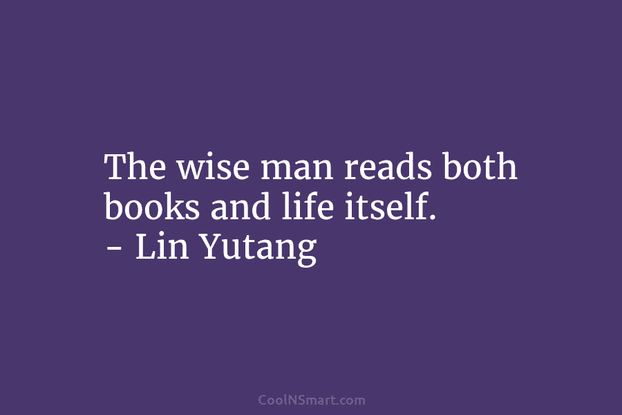 The wise man reads both books and life itself. – Lin Yutang