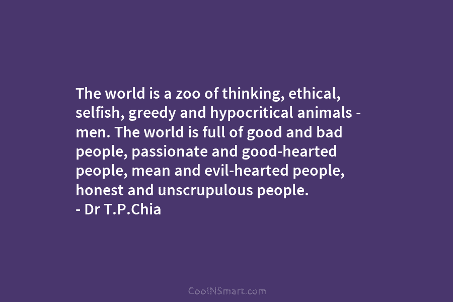 The world is a zoo of thinking, ethical, selfish, greedy and hypocritical animals – men....